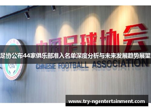 足协公布44家俱乐部准入名单深度分析与未来发展趋势展望 足协公布44家俱乐部准入名单深度分析与未来发展趋势展望