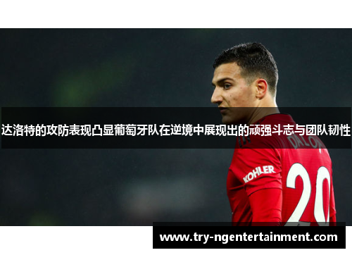 达洛特的攻防表现凸显葡萄牙队在逆境中展现出的顽强斗志与团队韧性