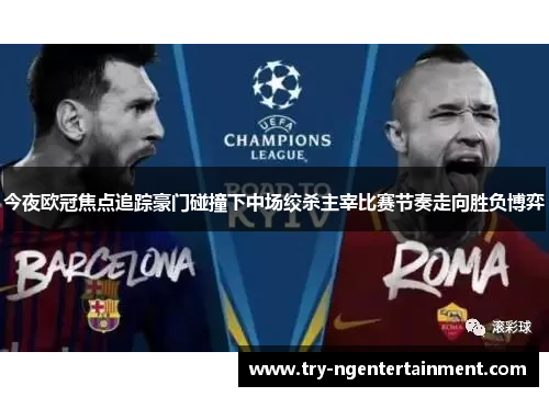 今夜欧冠焦点追踪豪门碰撞下中场绞杀主宰比赛节奏走向胜负博弈