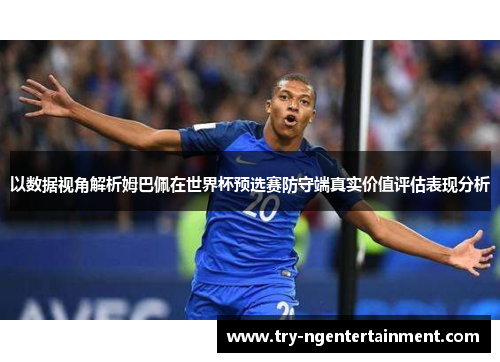 以数据视角解析姆巴佩在世界杯预选赛防守端真实价值评估表现分析