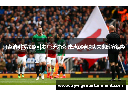 阿森纳引援策略引发广泛讨论 球迷期待球队未来阵容调整