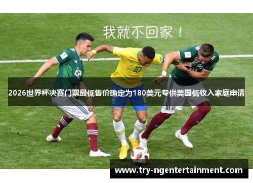 2026世界杯决赛门票最低售价确定为180美元专供美国低收入家庭申请