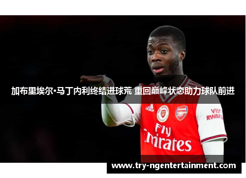 加布里埃尔·马丁内利终结进球荒 重回巅峰状态助力球队前进